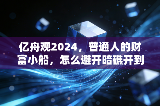 亿舟观2024，普通人的财富小船，怎么避开暗礁开到新大陆？