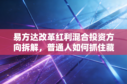 易方达改革红利混合投资方向拆解,普通人如何抓住藏在政策里的财富机会?