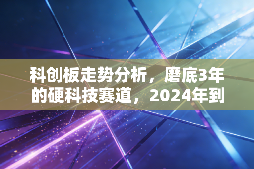 科创板走势分析,磨底3年的硬科技赛道,2024年到底有没有反转机会?