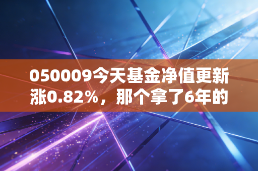 050009今天基金净值更新涨0.82%,那个拿了6年的老基民,今天终于赚了10万