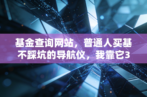 基金查询网站,普通人买基不踩坑的导航仪,我靠它3年躲过4次暴雷多赚12万