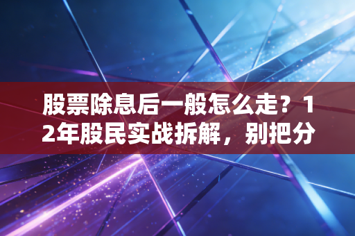 股票除息后一般怎么走？12年股民实战拆解，别把分红当免费福利