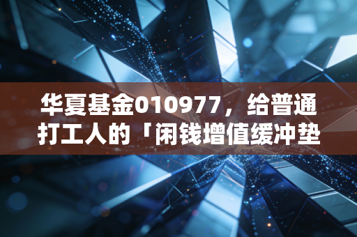 华夏基金010977，给普通打工人的「闲钱增值缓冲垫」，我拿3万试了18个月的真实感受