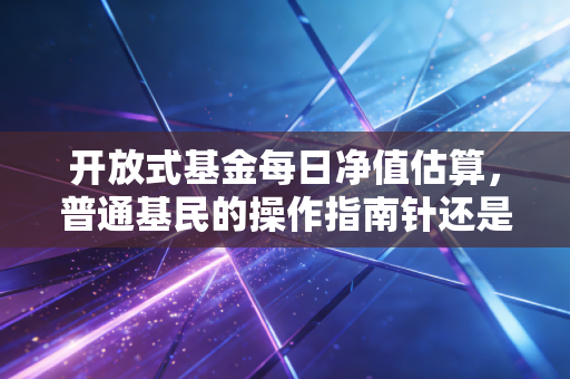 开放式基金每日净值估算，普通基民的操作指南针还是投资焦虑制造机？