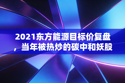 2021东方能源目标价复盘，当年被热炒的碳中和妖股，给普通投资者留了哪些教训？