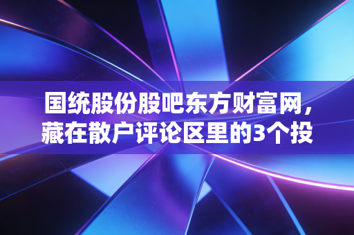 国统股份股吧东方财富网，藏在散户评论区里的3个投资真相，我用2次实盘踩坑给你讲明白