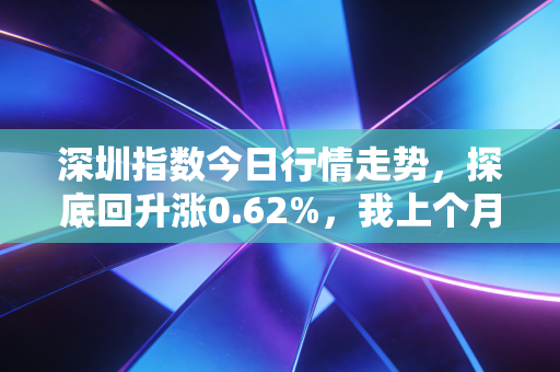 深圳指数今日行情走势,探底回升涨0.62%,我上个月刚踩过的散户坑给你提个醒