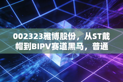 002323雅博股份，从ST戴帽到BIPV赛道黑马，普通散户要不要跟风上车？