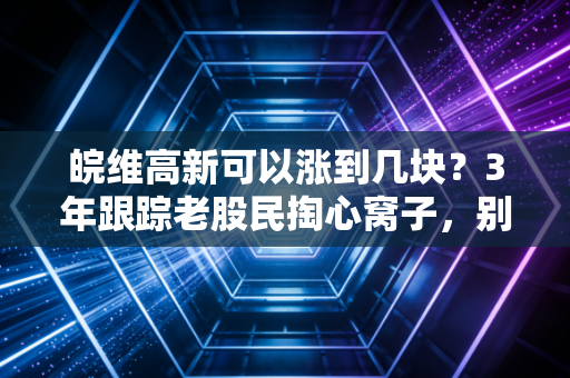皖维高新可以涨到几块？3年跟踪老股民掏心窝子，别光算业绩，这些暗线才是定价关键