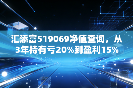 汇添富519069净值查询，从3年持有亏20%到盈利15%，普通基民到底该怎么看净值？