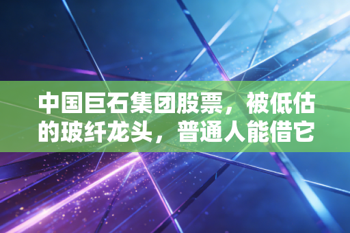 中国巨石集团股票，被低估的玻纤龙头，普通人能借它赚慢钱吗？