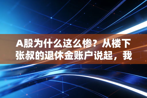 A股为什么这么惨?从楼下张叔的退休金账户说起,我们到底踩了哪些坑