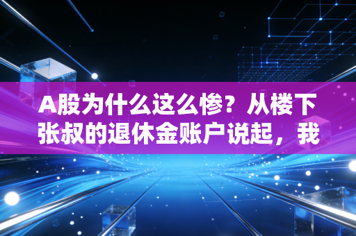 A股为什么这么惨?从楼下张叔的退休金账户说起,我们到底踩了哪些坑