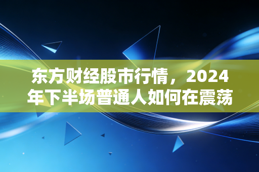 东方财经股市行情,2024年下半场普通人如何在震荡市里捞到属于自己的第一桶金
