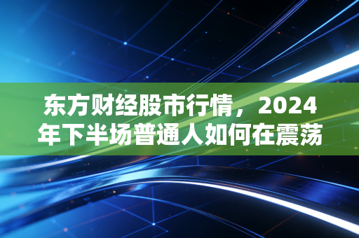 东方财经股市行情，2024年下半场普通人如何在震荡市里捞到属于自己的第一桶金
