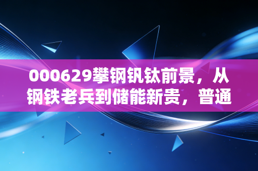 000629攀钢钒钛前景，从钢铁老兵到储能新贵，普通人能不能搭上这波产业红利？