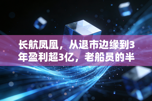 长航凤凰,从退市边缘到3年盈利超3亿,老船员的半辈子人生,藏着普通人最该看懂的职场与投资真相
