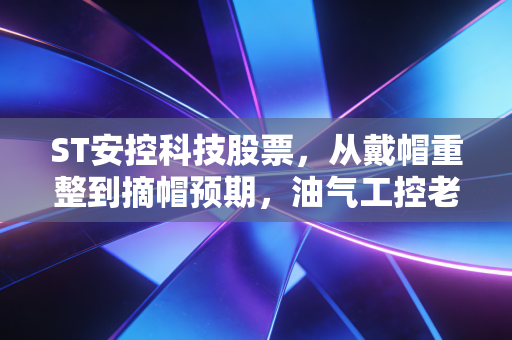 ST安控科技股票,从戴帽重整到摘帽预期,油气工控老兵的翻身仗值得押注吗?