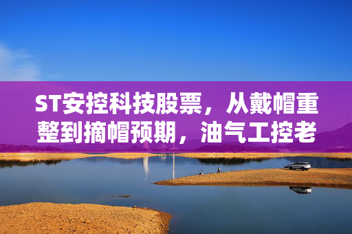 ST安控科技股票,从戴帽重整到摘帽预期,油气工控老兵的翻身仗值得押注吗?