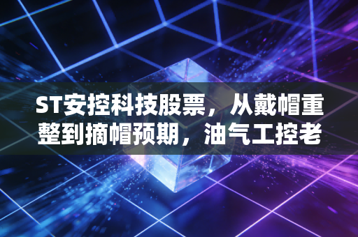 ST安控科技股票,从戴帽重整到摘帽预期,油气工控老兵的翻身仗值得押注吗?