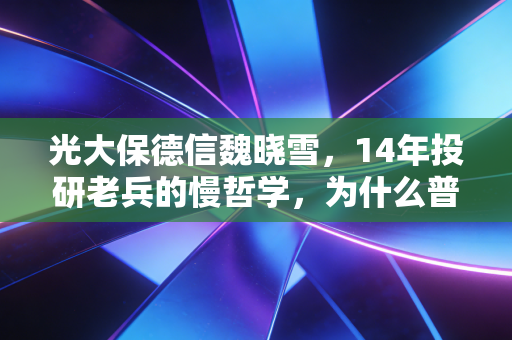 光大保德信魏晓雪，14年投研老兵的慢哲学，为什么普通基民跟着她反而拿得住？