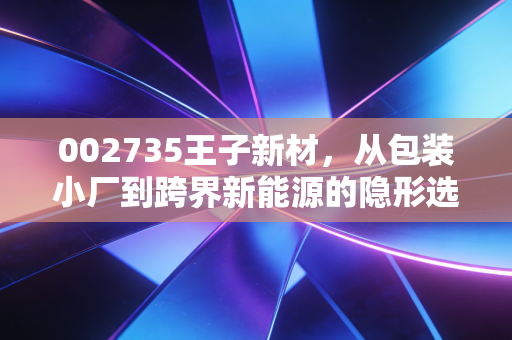 002735王子新材,从包装小厂到跨界新能源的隐形选手,普通散户该不该上车?