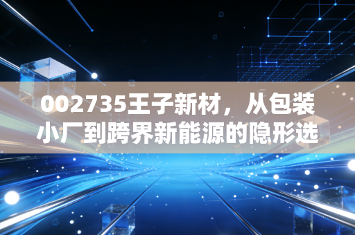 002735王子新材,从包装小厂到跨界新能源的隐形选手,普通散户该不该上车?