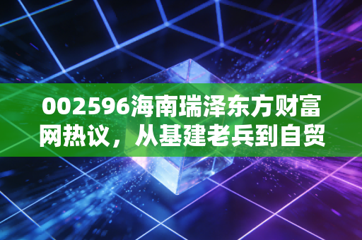 002596海南瑞泽东方财富网热议,从基建老兵到自贸概念风口,普通投资者该怎么避坑掘金?