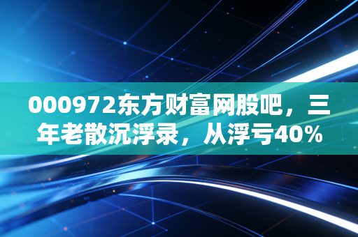 000972东方财富网股吧，三年老散沉浮录，从浮亏40%到扭亏的反思与干货