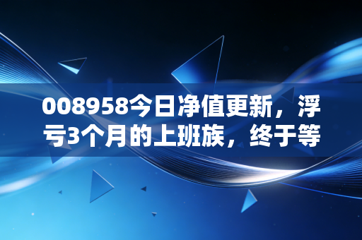 008958今日净值更新，浮亏3个月的上班族，终于等到回血信号了？