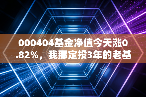 000404基金净值今天涨0.82%，我那定投3年的老基民闺蜜，终于敢晒收益了