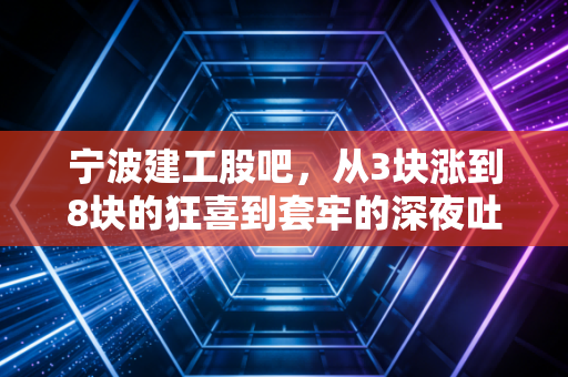 宁波建工股吧，从3块涨到8块的狂喜到套牢的深夜吐槽，我在这半年里踩过的3个坑和给普通散户的4句真心话
