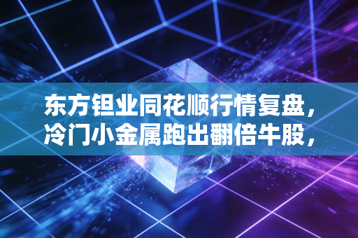 东方钽业同花顺行情复盘，冷门小金属跑出翻倍牛股，我靠它凑够学区房首付的表哥做对了什么？