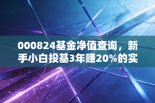 000824基金净值查询，新手小白投基3年赚20%的实操经验全分享