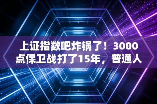 上证指数吧炸锅了!3000点保卫战打了15年,普通人炒股真的能赚到钱吗?