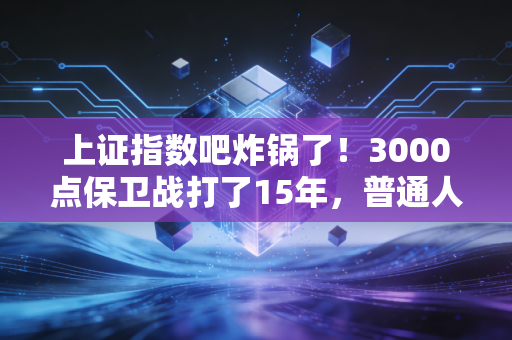 上证指数吧炸锅了!3000点保卫战打了15年,普通人炒股真的能赚到钱吗?