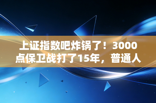 上证指数吧炸锅了！3000点保卫战打了15年，普通人炒股真的能赚到钱吗？