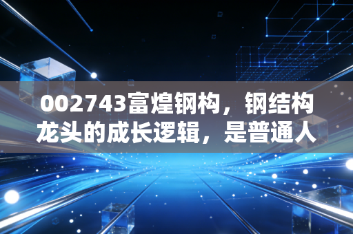 002743富煌钢构，钢结构龙头的成长逻辑，是普通人能抓的基建细分赛道机会吗？