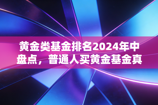 黄金类基金排名2024年中盘点，普通人买黄金基金真的能抗通胀赚收益吗？