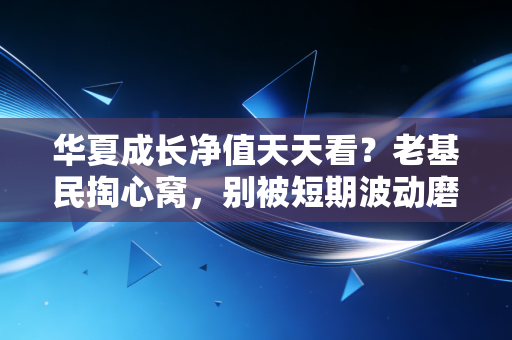 华夏成长净值天天看?老基民掏心窝,别被短期波动磨没了长期收益