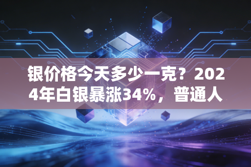 银价格今天多少一克?2024年白银暴涨34%,普通人上车的坑与红利全说透