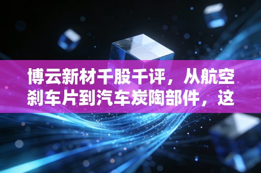 博云新材千股千评，从航空刹车片到汽车炭陶部件，这家硬核制造企业到底值不值得长期持有？