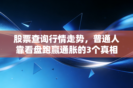 股票查询行情走势，普通人靠看盘跑赢通胀的3个真相，我帮舅舅把20万亏空赚回来了