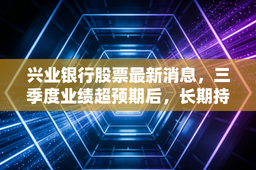 兴业银行股票最新消息，三季度业绩超预期后，长期持有到底香不香？普通散户要不要上车？