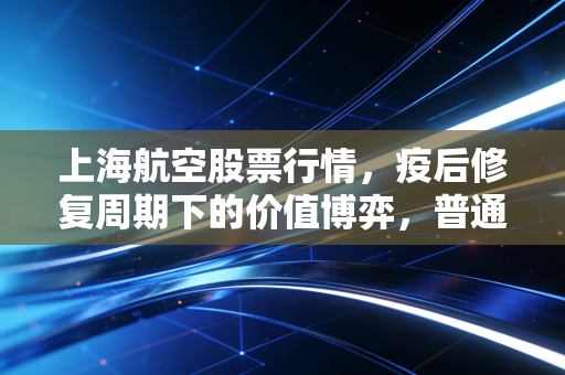 上海航空股票行情，疫后修复周期下的价值博弈，普通投资者要不要搭航班