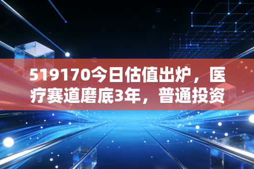 519170今日估值出炉，医疗赛道磨底3年，普通投资者现在该抄底还是观望？