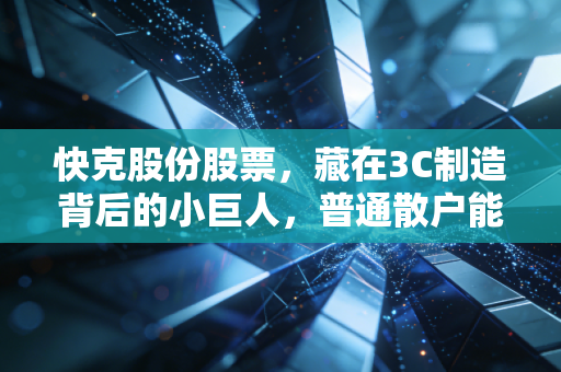 快克股份股票,藏在3C制造背后的小巨人,普通散户能抱得住这只慢牛吗?