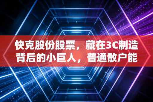 快克股份股票，藏在3C制造背后的小巨人，普通散户能抱得住这只慢牛吗？