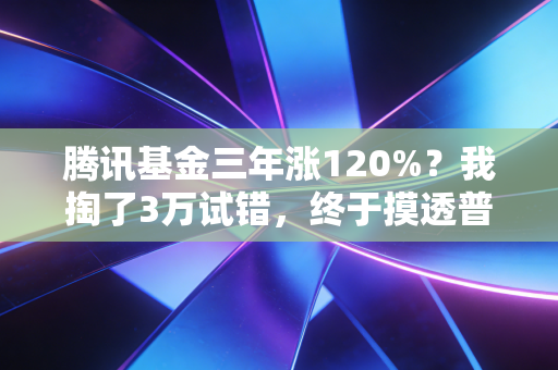 腾讯基金三年涨120%?我掏了3万试错,终于摸透普通人买平台系基金的避坑逻辑