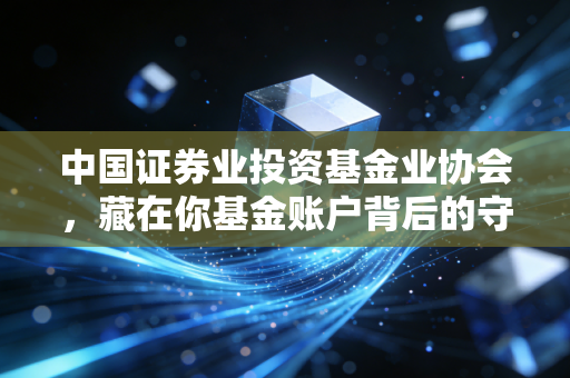 中国证券业投资基金业协会,藏在你基金账户背后的守门人,这些用处90%的基民都不知道